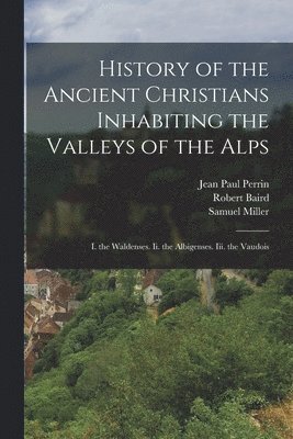 Samuel Miller, Robert Baird, Jean Paul Perrin - History of the Ancient Christians Inhabiting the Valleys of the Alps, Häftad
