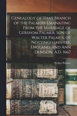 bokomslag Genealogy of That Branch of the Palmers Emanating From the Marriage of Gershom Palmer, son of Walter Palmer, of Nottinghamshire, England, and Ann Denison, A.D. 1667