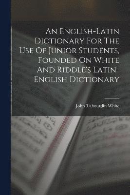 An English-latin Dictionary For The Use Of Junior Students, Founded On White And Riddle's Latin-english Dictionary 1