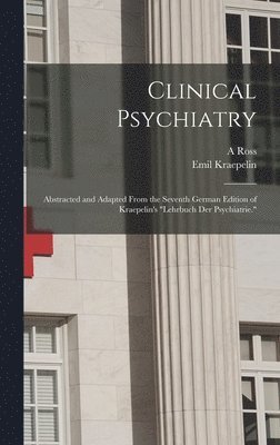 Clinical Psychiatry: Abstracted and Adapted From the Seventh German Edition of Kraepelin's 'Lehrbuch der Psychiatrie.' 1