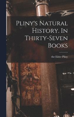 Pliny's Natural History. In Thirty-seven Books 1