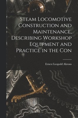 bokomslag Steam Locomotive Construction and Maintenance, Describing Workshop Equipment and Practice in the Con