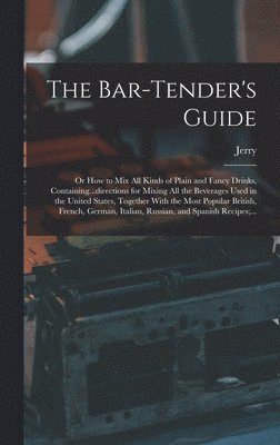 Bar-tender's Guide; or How to Mix All Kinds of Plain and Fancy Drinks, Containing...directions for Mixing All the Beverages Used in the United States, Together With the Most Popular British, French, German, Italian, Russian, and Spanish Recipes;...