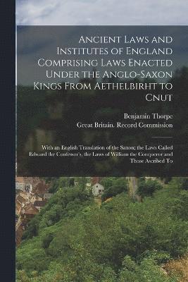 Ancient Laws and Institutes of England Comprising Laws Enacted Under the Anglo-Saxon Kings From Aethelbirht to Cnut 1