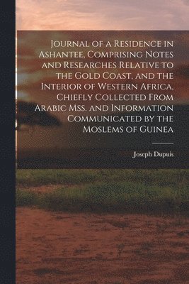 Journal of a Residence in Ashantee, Comprising Notes and Researches Relative to the Gold Coast, and the Interior of Western Africa, Chiefly Collected From Arabic mss. and Information Communicated by 1