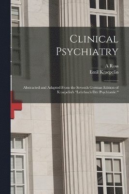 Clinical Psychiatry: Abstracted and Adapted From the Seventh German Edition of Kraepelin's 'Lehrbuch der Psychiatrie.' 1