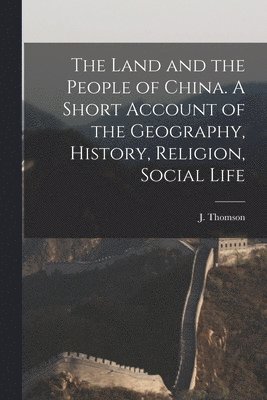 bokomslag The Land and the People of China. A Short Account of the Geography, History, Religion, Social Life