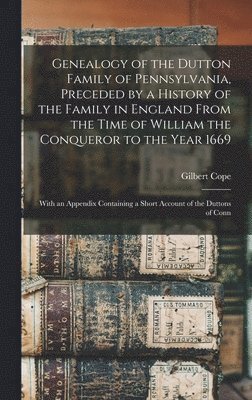 Genealogy of the Dutton Family of Pennsylvania, Preceded by a History of the Family in England From the Time of William the Conqueror to the Year 1669 1