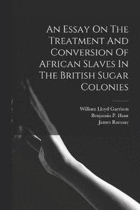 bokomslag An Essay On The Treatment And Conversion Of African Slaves In The British Sugar Colonies
