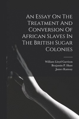 Ramsay James 1733-1789, William Lloyd Garrison, William Wilberforce - Essay On The Treatment And Conversion Of African Slaves In The British Sugar Colonies, Häftad