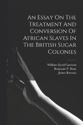 An Essay On The Treatment And Conversion Of African Slaves In The British Sugar Colonies 1