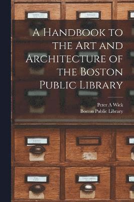 Peter a Wick, Peter a. Wick, Peter A Wick, Peter A. Wick, Boston Public Library - Handbook to the art and Architecture of the Boston Public Library, Häftad