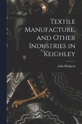 John Hodgson - Textile Manufacture, and Other Industries in Keighley, Häftad