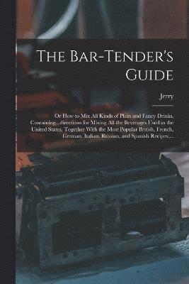 The Bar-tender's Guide; or How to Mix All Kinds of Plain and Fancy Drinks, Containing...directions for Mixing All the Beverages Used in the United States, Together With the Most Popular British, 1