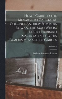 bokomslag How I Carried the Message to Garcia, by Colonel Andrew Summers Rowan, the man Whom Elbert Hubbard Immortalized by his Famous Message to Garcia; Volume 1