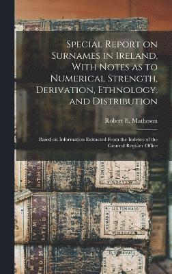 Special Report on Surnames in Ireland, With Notes as to Numerical Strength, Derivation, Ethnology, and Distribution; Based on Information Extracted From the Indexes of the General Register Office