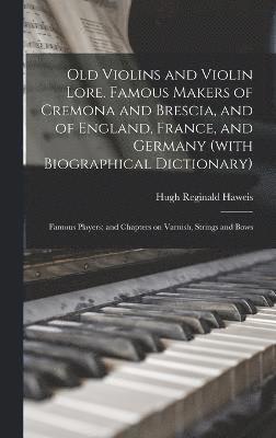 Old Violins and Violin Lore. Famous Makers of Cremona and Brescia, and of England, France, and Germany (with Biographical Dictionary); Famous Players; and Chapters on Varnish, Strings and Bows 1