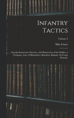 Infantry Tactics: For the Instruction, Exercise, and Manoeuvres of the Soldier, a Company, Line of Skirmishers, Battalion, Brigade, Or C 1