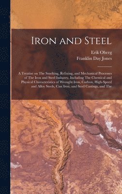 Erik Oberg, Franklin Day Jones - Iron and Steel; a Treatise on The Smelting, Refining, and Mechanical Processes of The Iron and Steel Industry, Including The Chemical and Physical Characteristics of Wrought Iron, Carbon, High-speed and Alloy Steels, Cast Iron, and Steel Castings, and The, Inbunden