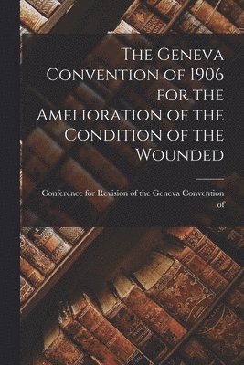 The Geneva Convention of 1906 for the Amelioration of the Condition of the Wounded 1