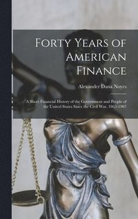 bokomslag Forty Years of American Finance; a Short Financial History of the Government and People of the United States Since the Civil War, 1865-1907