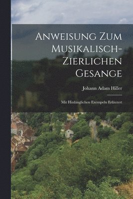 Johann Adam Hiller - Anweisung Zum Musikalisch-Zierlichen Gesange, Häftad