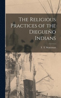 T T Waterman, T. T. Waterman - Religious Practices of the Diegueño Indians, Inbunden