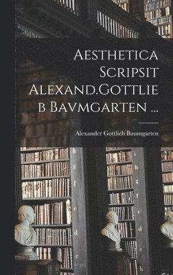 Alexander Gottlieb Baumgarten - Aesthetica Scripsit Alexand.Gottlieb Bavmgarten ..., Inbunden