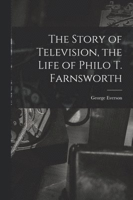 bokomslag The Story of Television, the Life of Philo T. Farnsworth