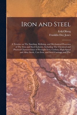Erik Oberg, Franklin Day Jones - Iron and Steel; a Treatise on The Smelting, Refining, and Mechanical Processes of The Iron and Steel Industry, Including The Chemical and Physical Characteristics of Wrought Iron, Carbon, High-speed and Alloy Steels, Cast Iron, and Steel Castings, and The, Häftad