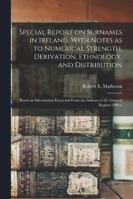 Special Report on Surnames in Ireland, With Notes as to Numerical Strength, Derivation, Ethnology, and Distribution; Based on Information Extracted From the Indexes of the General Register Office