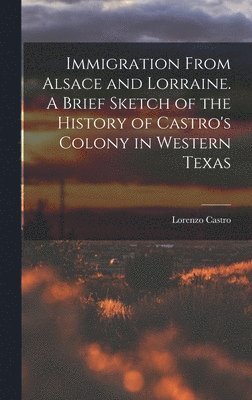 Lorenzo Castro - Immigration From Alsace and Lorraine. A Brief Sketch of the History of Castro's Colony in Western Texas, Inbunden