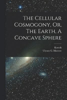 The Cellular Cosmogony, Or, The Earth, A Concave Sphere 1