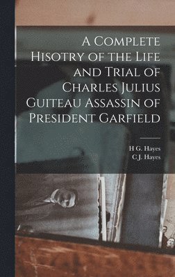 A Complete Hisotry of the Life and Trial of Charles Julius Guiteau Assassin of President Garfield 1