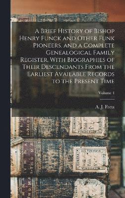 Brief History of Bishop Henry Funck and Other Funk Pioneers, and a Complete Genealogical Family Register, With Biographies of Their Descendants From the Earliest Available Records to the Present Time; Volume 1, Inbunden