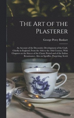 The art of the Plasterer; an Account of the Decorative Development of the Craft, Chiefly in England, From the 16th to the 18th Century, With Chapters on the Stucco of the Classic Period and of the 1