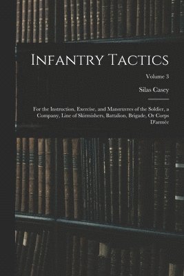 Infantry Tactics: For the Instruction, Exercise, and Manoeuvres of the Soldier, a Company, Line of Skirmishers, Battalion, Brigade, Or C 1