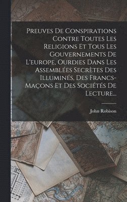 Preuves De Conspirations Contre Toutes Les Religions Et Tous Les Gouvernements De L'europe, Ourdies Dans Les Assembles Secrtes Des Illumins, Des Francs-maons Et Des Socits De Lecture... 1