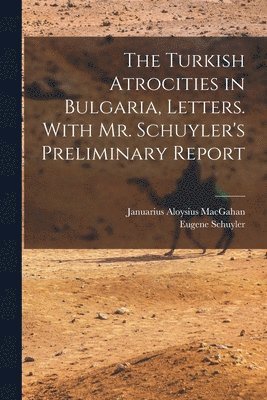 Turkish Atrocities in Bulgaria, Letters. With Mr. Schuyler's Preliminary Report