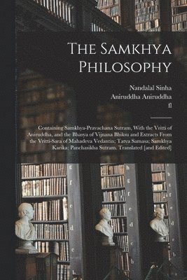 Samkhya Philosophy; Containing Samkhya-pravachana Sutram, With the Vritti of Aniruddha, and the Bhasya of Vijnana Bhiksu and Extracts From the Vritti-sara of Mahadeva Vedantin; Tatva Samasa; Samkhya Karika; Panchasikha Sutram. Translated [and Edited]