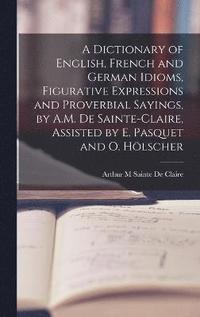 bokomslag A Dictionary of English, French and German Idioms, Figurative Expressions and Proverbial Sayings, by A.M. De Sainte-Claire, Assisted by E. Pasquet and O. Hlscher