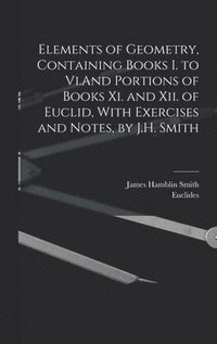 bokomslag Elements of Geometry, Containing Books I. to Vi.And Portions of Books Xi. and Xii. of Euclid, With Exercises and Notes, by J.H. Smith