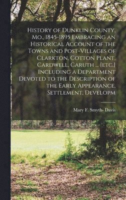 bokomslag History of Dunklin County, Mo., 1845-1895 Embracing an Historical Account of the Towns and Post-villages of Clarkton, Cotton Plant, Cardwell, Caruth ... [etc.] Including a Department Devoted to the