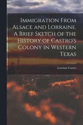 Lorenzo Castro - Immigration From Alsace and Lorraine. A Brief Sketch of the History of Castro's Colony in Western Texas, Häftad