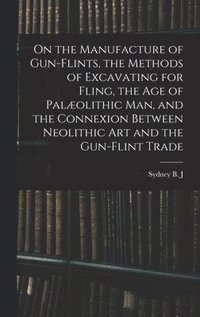 bokomslag On the Manufacture of Gun-flints, the Methods of Excavating for Fling, the age of Palolithic man, and the Connexion Between Neolithic art and the Gun-flint Trade