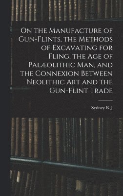 Sydney B J 1850-1927 Skertchly - On the Manufacture of Gun-flints, the Methods of Excavating for Fling, the age of Palæolithic man, and the Connexion Between Neolithic art and the Gun-flint Trade, Inbunden