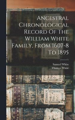 Ancestral Chronological Record Of The William White Family, From 1607-8 To 1895