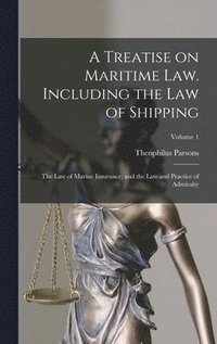 bokomslag A Treatise on Maritime law. Including the law of Shipping; the law of Marine Insurance; and the law and Practice of Admiralty; Volume 1