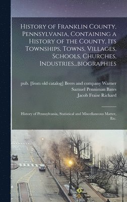 History of Franklin County, Pennsylvania, Containing a History of the County, its Townships, Towns, Villages, Schools, Churches, Industries...biographies 1