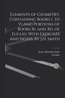 James Hamblin Smith, Euclides - Elements of Geometry, Containing Books I. to Vi.And Portions of Books Xi. and Xii. of Euclid, With Exercises and Notes, by J.H. Smith, Häftad